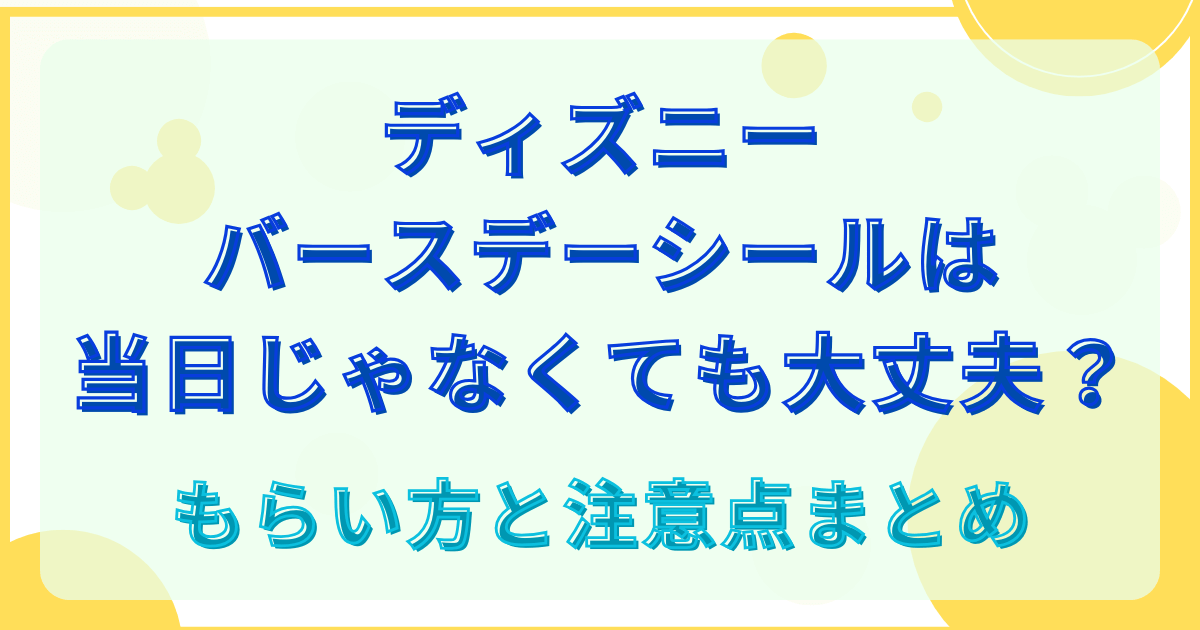 ディズニーバースデーシールは当日じゃなくても大丈夫？もらい方と注意点まとめ