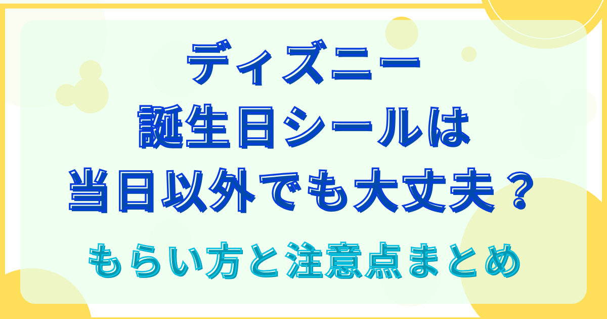 ディズニー誕生日シールは当日以外でも大丈夫？もらい方と注意点まとめ
