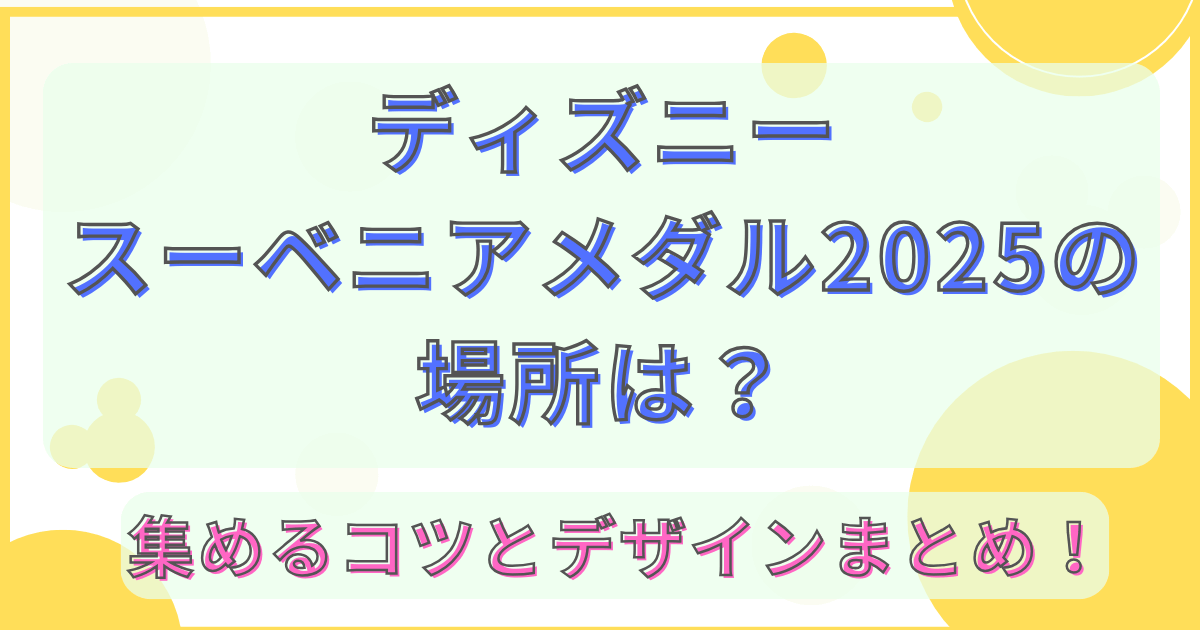 ディズニースーベニアメダル2025の場所は？集めるコツとデザインまとめ！