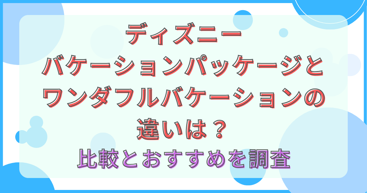 ディズニーバケーションパッケージとワンダフルバケーションの違いは？比較とおすすめを調査